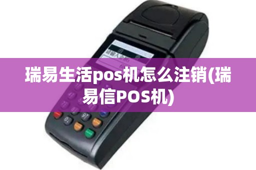 瑞易生活pos机怎么注销(瑞易信POS机)