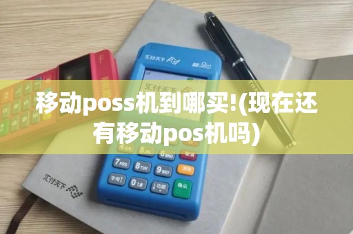 移动poss机到哪买!(现在还有移动pos机吗)