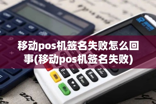 移动pos机签名失败怎么回事(移动pos机签名失败)