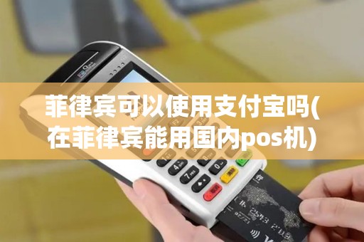 菲律宾可以使用支付宝吗(在菲律宾能用国内pos机)