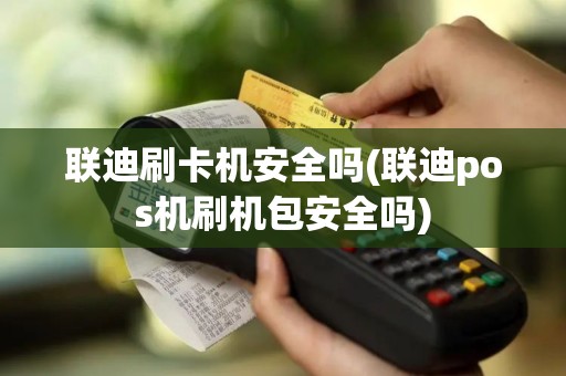 联迪刷卡机安全吗(联迪pos机刷机包安全吗)