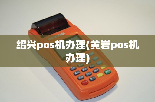 绍兴pos机办理(黄岩pos机办理)