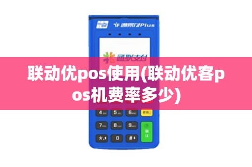 联动优pos使用(联动优客pos机费率多少)