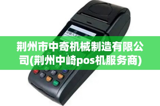 荆州市中奇机械制造有限公司(荆州中崎pos机服务商)