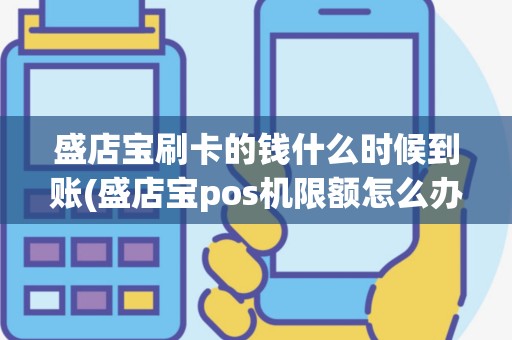 盛店宝刷卡的钱什么时候到账(盛店宝pos机限额怎么办)