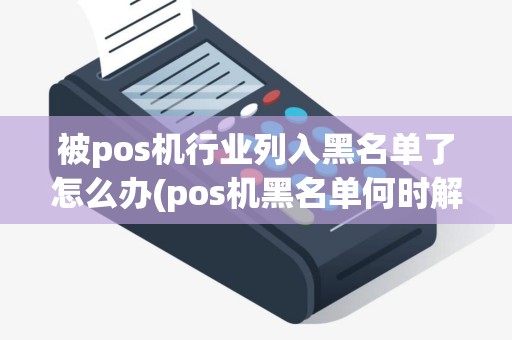 被pos机行业列入黑名单了怎么办(pos机黑名单何时解除)