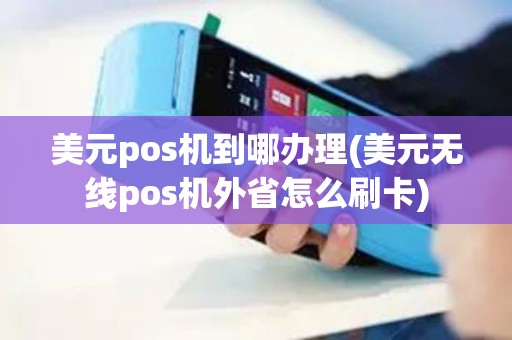 美元pos机到哪办理(美元无线pos机外省怎么刷卡)