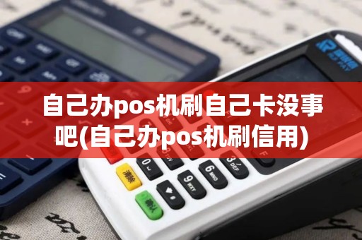 自己办pos机刷自己卡没事吧(自己办pos机刷信用)