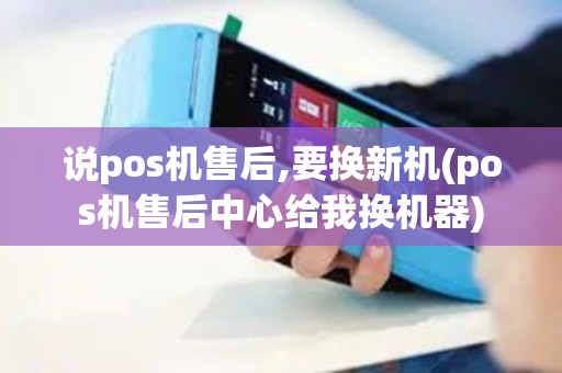 说pos机售后,要换新机(pos机售后中心给我换机器)