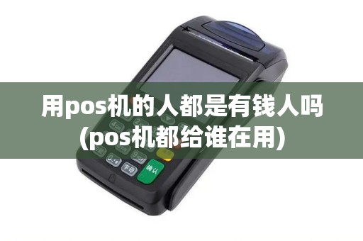 用pos机的人都是有钱人吗(pos机都给谁在用)