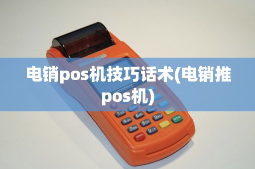 电销pos机技巧话术(电销推pos机)