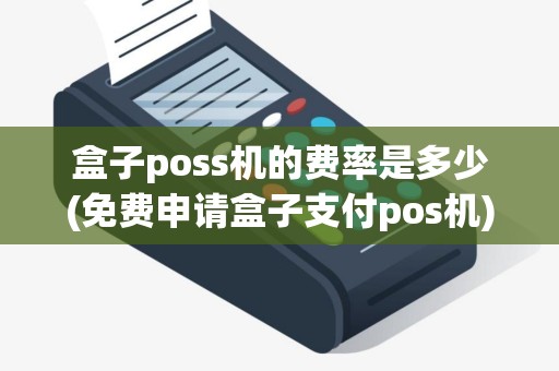 盒子poss机的费率是多少(免费申请盒子支付pos机)