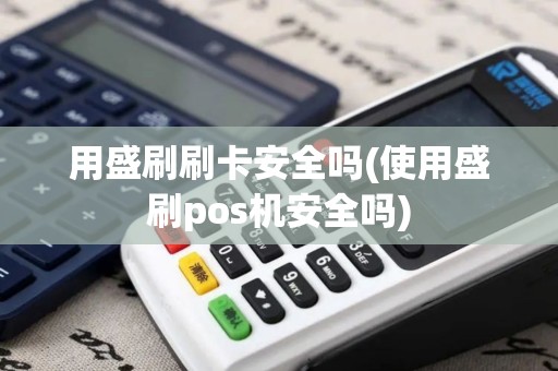 用盛刷刷卡安全吗(使用盛刷pos机安全吗)