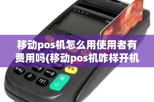 移动pos机怎么用使用者有费用吗(移动pos机咋样开机)