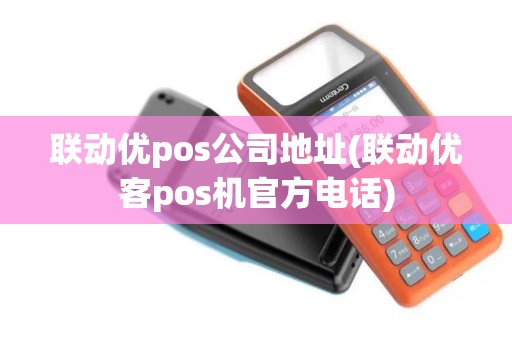 联动优pos公司地址(联动优客pos机官方电话)