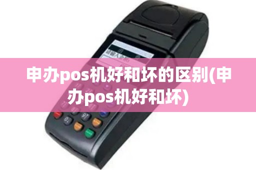 申办pos机好和坏的区别(申办pos机好和坏)