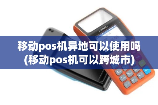 移动pos机异地可以使用吗(移动pos机可以跨城市)