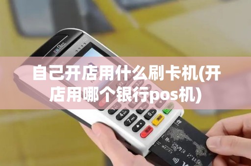 自己开店用什么刷卡机(开店用哪个银行pos机)