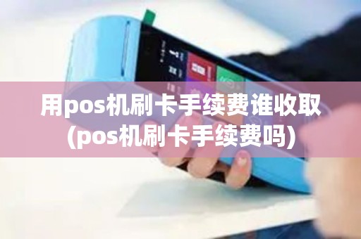 用pos机刷卡手续费谁收取(pos机刷卡手续费吗)