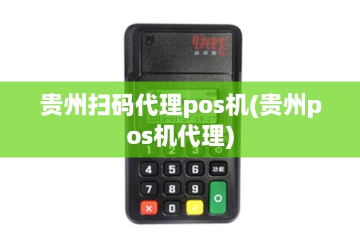 贵州扫码代理pos机(贵州pos机代理)