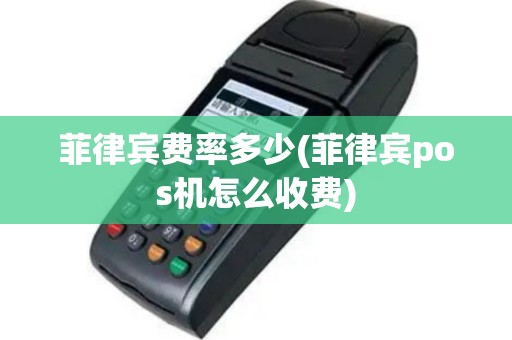 菲律宾费率多少(菲律宾pos机怎么收费)