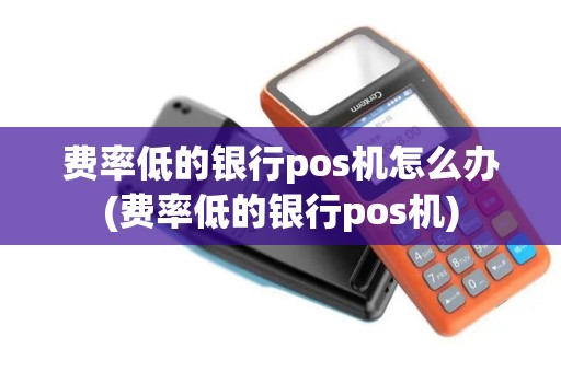 费率低的银行pos机怎么办(费率低的银行pos机)