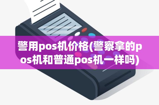 警用pos机价格(警察拿的pos机和普通pos机一样吗)