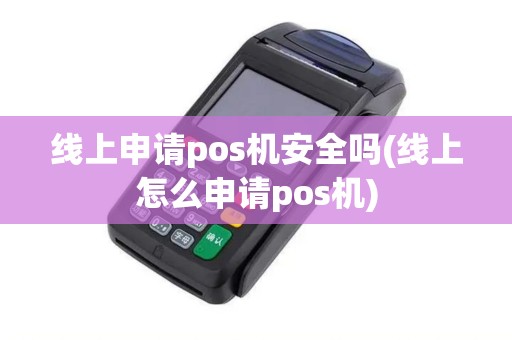 线上申请pos机安全吗(线上怎么申请pos机)