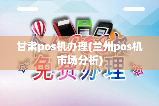 甘肃pos机办理(兰州pos机市场分析)