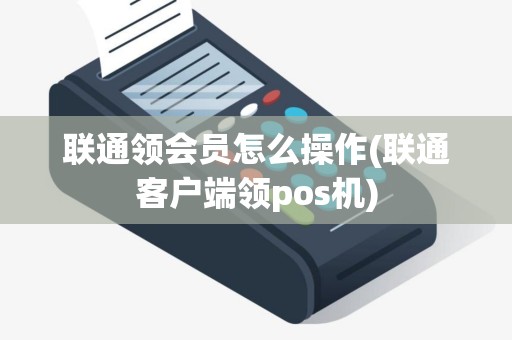 联通领会员怎么操作(联通客户端领pos机)