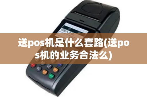 送pos机是什么套路(送pos机的业务合法么)