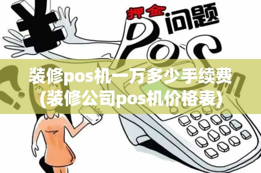 装修pos机一万多少手续费(装修公司pos机价格表)