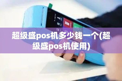 超级盛pos机多少钱一个(超级盛pos机使用)