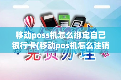 移动poss机怎么绑定自己银行卡(移动pos机怎么注销收款账号)