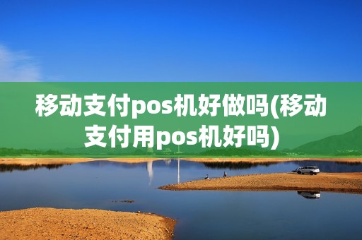移动支付pos机好做吗(移动支付用pos机好吗)