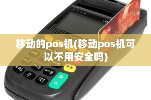 移动的pos机(移动pos机可以不用安全吗)