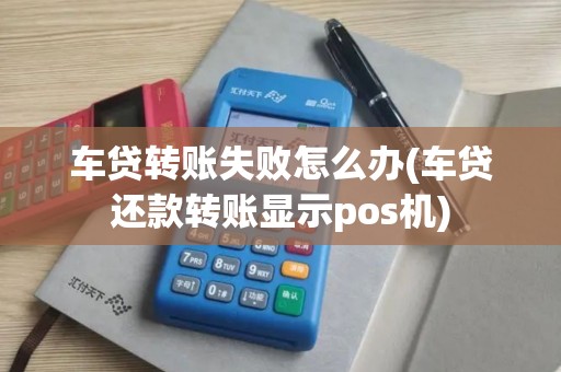 车贷转账失败怎么办(车贷还款转账显示pos机)