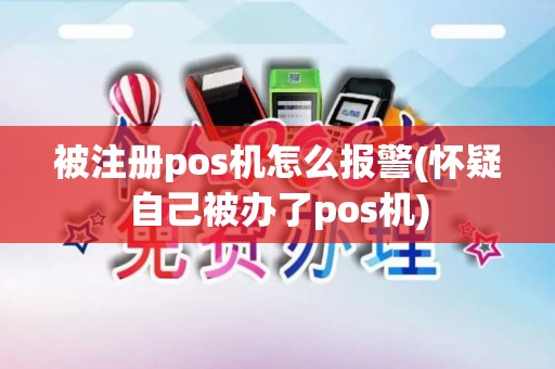 被注册pos机怎么报警(怀疑自己被办了pos机)