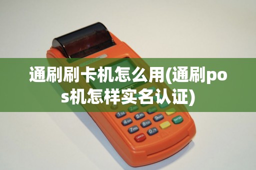 通刷刷卡机怎么用(通刷pos机怎样实名认证)