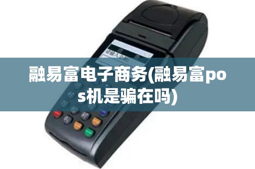 融易富电子商务(融易富pos机是骗在吗)