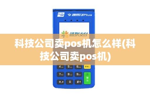 科技公司卖pos机怎么样(科技公司卖pos机)