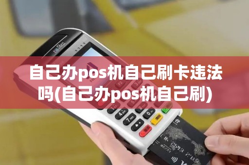 自己办pos机自己刷卡违法吗(自己办pos机自己刷)