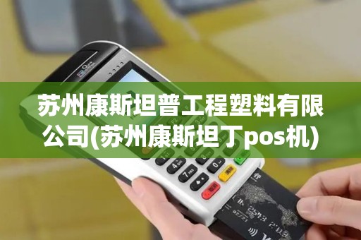 苏州康斯坦普工程塑料有限公司(苏州康斯坦丁pos机)