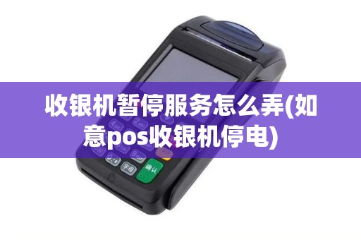 收银机暂停服务怎么弄(如意pos收银机停电)