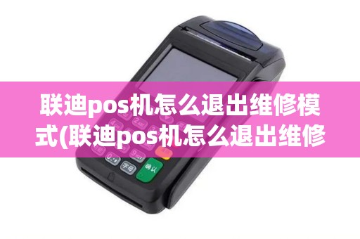 联迪pos机怎么退出维修模式(联迪pos机怎么退出维修)