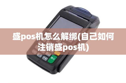 盛pos机怎么解绑(自己如何注销盛pos机)