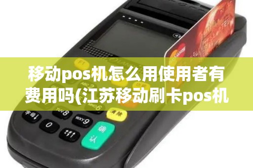 移动pos机怎么用使用者有费用吗(江苏移动刷卡pos机)