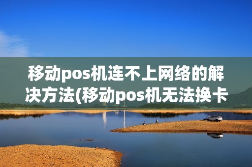 移动pos机连不上网络的解决方法(移动pos机无法换卡)