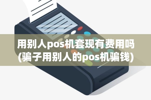 用别人pos机套现有费用吗(骗子用别人的pos机骗钱)