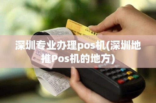 深圳专业办理pos机(深圳地推Pos机的地方)